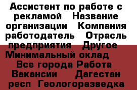 Ассистент по работе с рекламой › Название организации ­ Компания-работодатель › Отрасль предприятия ­ Другое › Минимальный оклад ­ 1 - Все города Работа » Вакансии   . Дагестан респ.,Геологоразведка п.